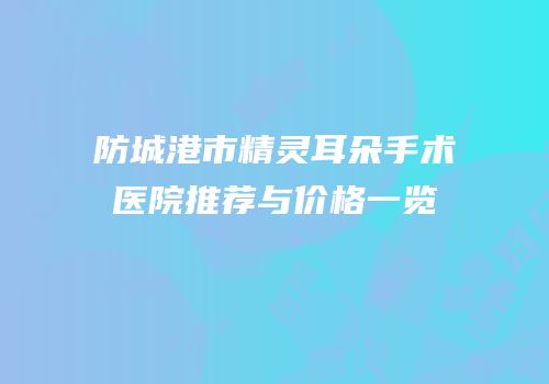 防城港市精灵耳朵手术医院推荐与价格一览