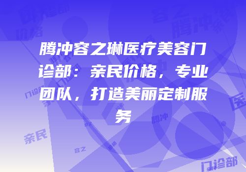 腾冲容之琳医疗美容门诊部：亲民价格，专业团队，打造美丽定制服务