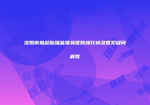 沈阳市玻尿酸瑞蓝隆鼻医院排行榜及常见疑问解答