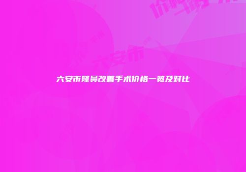 六安市隆鼻改善手术价格一览及对比