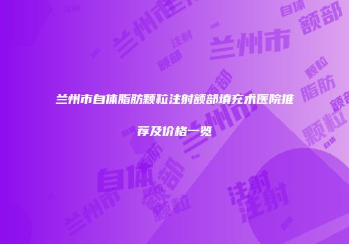 兰州市自体脂肪颗粒注射额部填充术医院推荐及价格一览