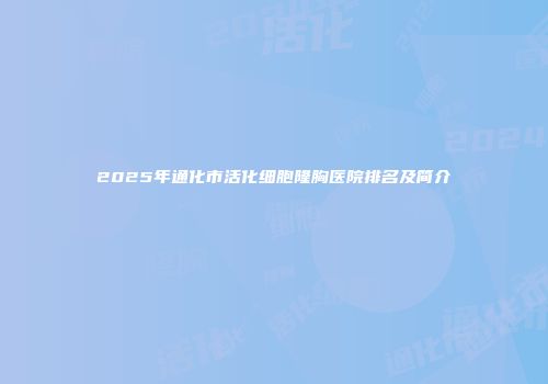 2025年通化市活化细胞隆胸医院排名及简介