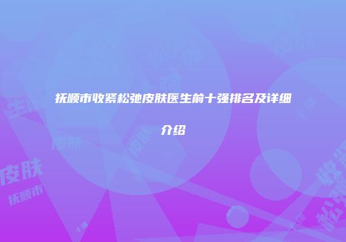 抚顺市收紧松弛皮肤医生前十强排名及详细介绍