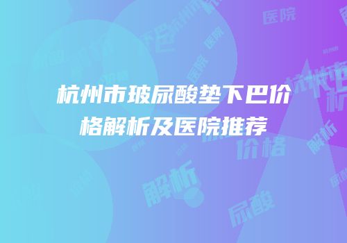 杭州市玻尿酸垫下巴价格解析及医院推荐