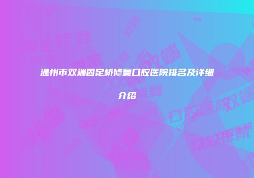 温州市双端固定桥修复口腔医院排名及详细介绍