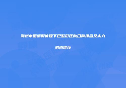 滁州市面部假体隆下巴整形医院口碑排名及实力机构推荐