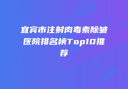 宜宾市注射肉毒素除皱医院排名榜Top10推荐