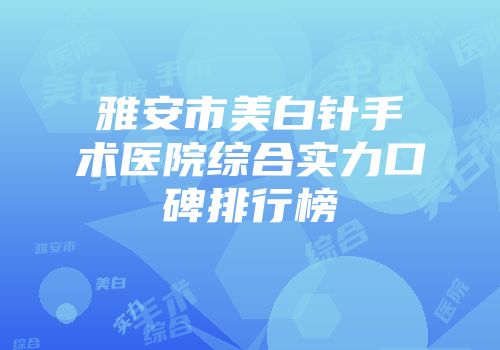 雅安市美白针手术医院综合实力口碑排行榜