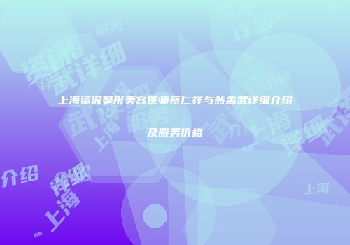 上海资深整形美容医师蔡仁祥与翁孟武详细介绍及服务价格