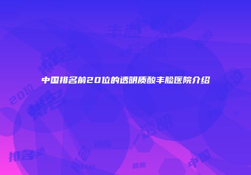 中国排名前20位的透明质酸丰脸医院介绍