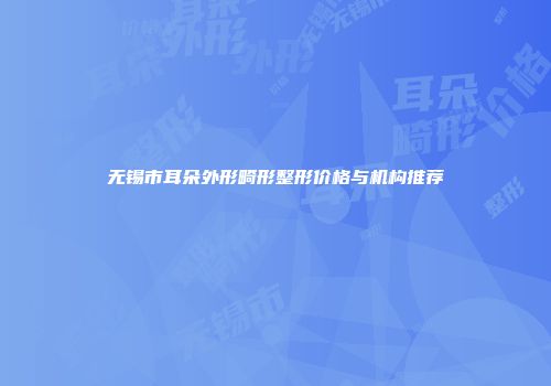 无锡市耳朵外形畸形整形价格与机构推荐