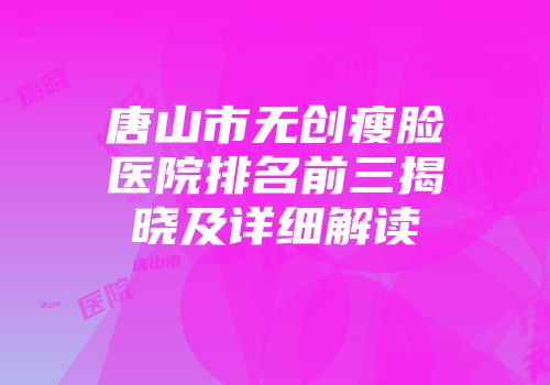 唐山市无创瘦脸医院排名前三揭晓及详细解读