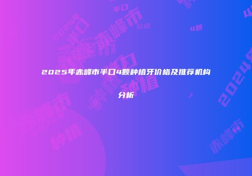 2025年赤峰市半口4颗种植牙价格及推荐机构分析