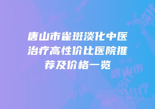 唐山市雀斑淡化中医治疗高性价比医院推荐及价格一览