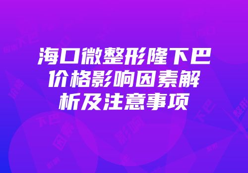 海口微整形隆下巴价格影响因素解析及注意事项