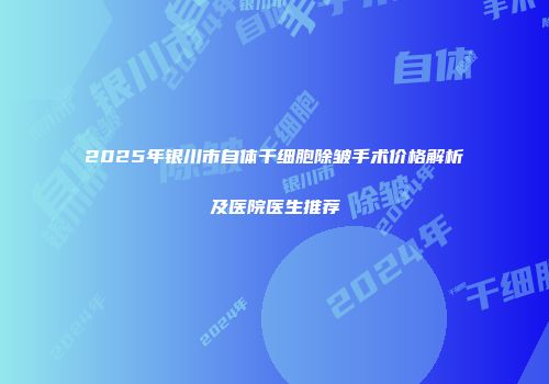 2025年银川市自体干细胞除皱手术价格解析及医院医生推荐