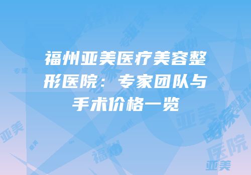 福州亚美医疗美容整形医院：专家团队与手术价格一览