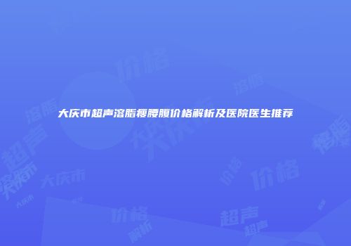 大庆市超声溶脂瘦腰腹价格解析及医院医生推荐