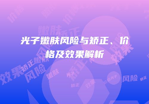 光子嫩肤风险与矫正、价格及效果解析