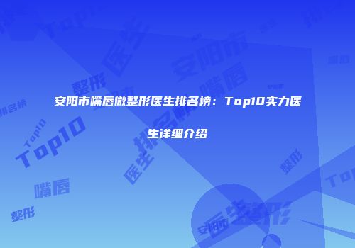 安阳市嘴唇微整形医生排名榜：Top10实力医生详细介绍