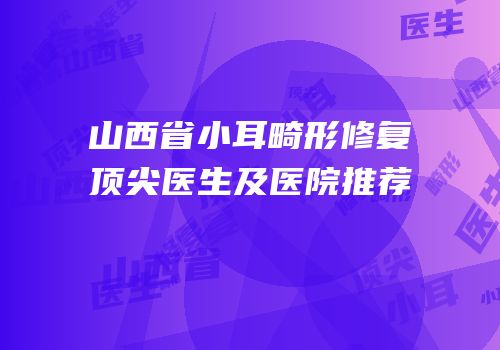 山西省小耳畸形修复顶尖医生及医院推荐