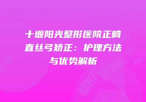 十堰阳光整形医院正畸直丝弓矫正：护理方法与优势解析