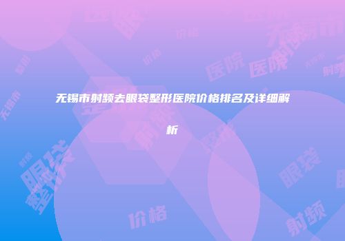 无锡市射频去眼袋整形医院价格排名及详细解析