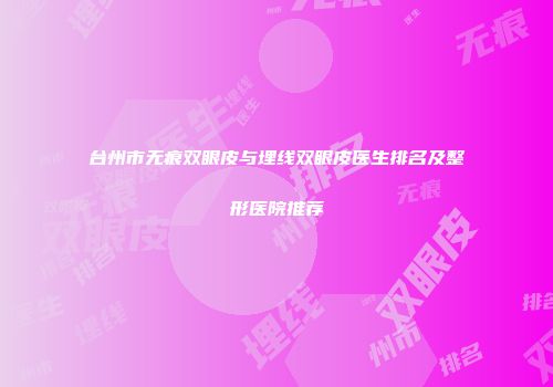 台州市无痕双眼皮与埋线双眼皮医生排名及整形医院推荐