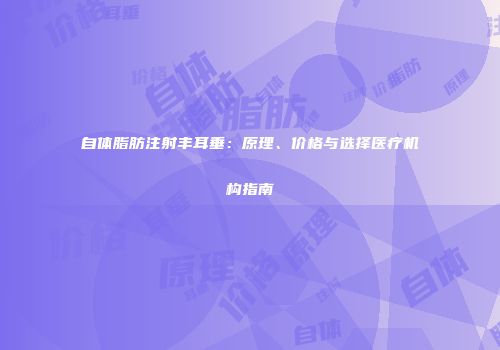 自体脂肪注射丰耳垂：原理、价格与选择医疗机构指南