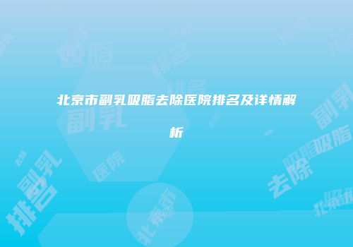 北京市副乳吸脂去除医院排名及详情解析