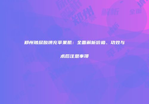 郑州玻尿酸填充苹果肌：全面解析价格、功效与术后注意事项