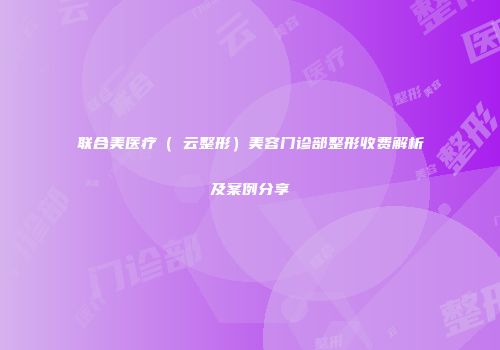 联合美医疗（琇云整形）美容门诊部整形收费解析及案例分享