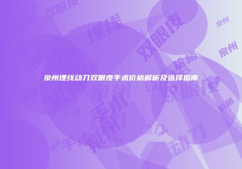 泉州埋线动刀双眼皮手术价格解析及选择指南