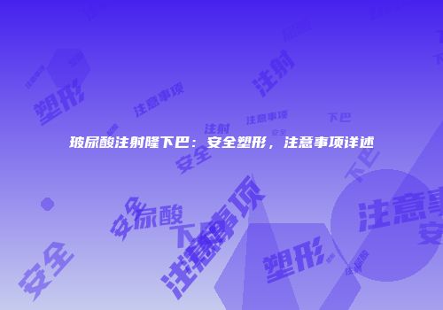 玻尿酸注射隆下巴：安全塑形，注意事项详述
