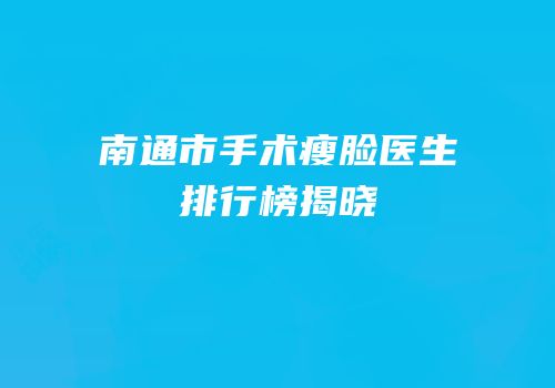 南通市手术瘦脸医生排行榜揭晓
