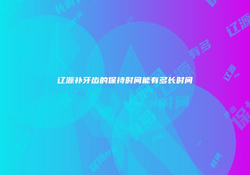 辽源补牙齿的保持时间能有多长时间