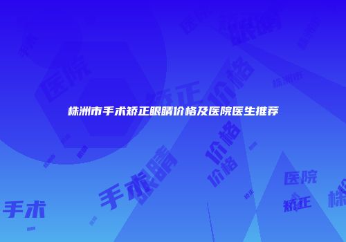 株洲市手术矫正眼睛价格及医院医生推荐