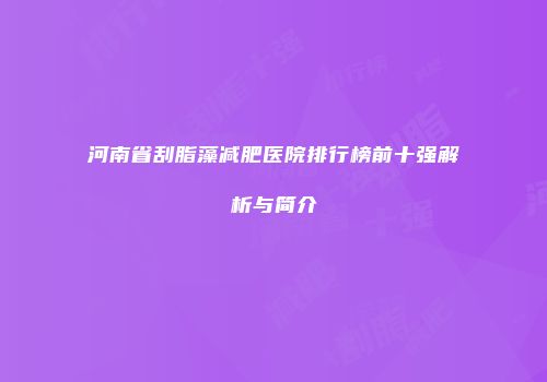 河南省刮脂藻减肥医院排行榜前十强解析与简介