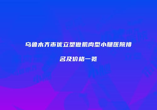 乌鲁木齐市优立塑做肌肉型小腿医院排名及价格一览