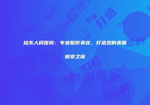 桂东人民医院：专业整形美容，打造您的美丽蜕变之旅