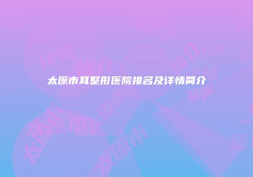 太原市耳整形医院排名及详情简介