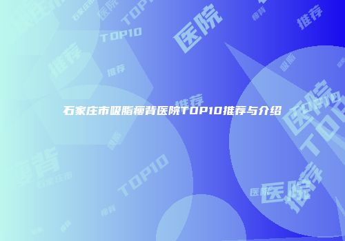石家庄市吸脂瘦背医院TOP10推荐与介绍