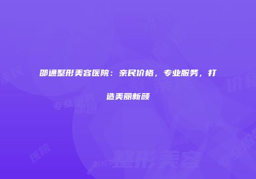 邵通整形美容医院：亲民价格，专业服务，打造美丽新颜