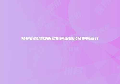 扬州市臀部吸脂塑形医院排名及医院简介