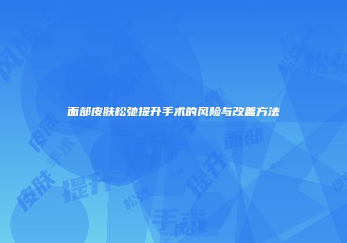 面部皮肤松弛提升手术的风险与改善方法