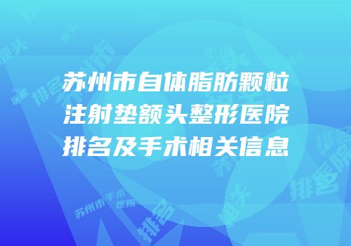 苏州市自体脂肪颗粒注射垫额头整形医院排名及手术相关信息