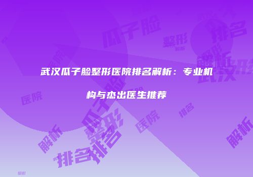 武汉瓜子脸整形医院排名解析：专业机构与杰出医生推荐