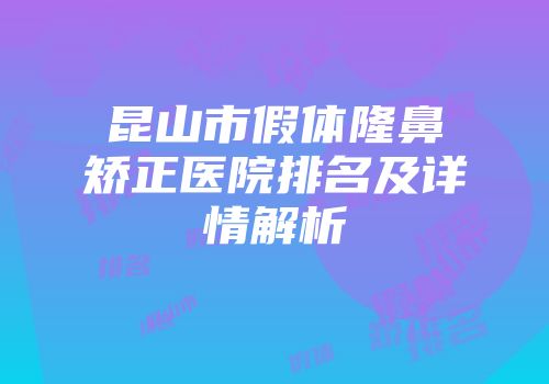 昆山市假体隆鼻矫正医院排名及详情解析