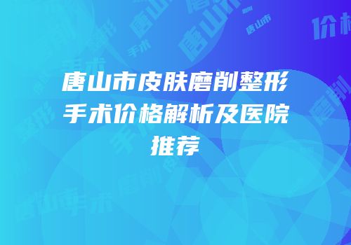 唐山市皮肤磨削整形手术价格解析及医院推荐