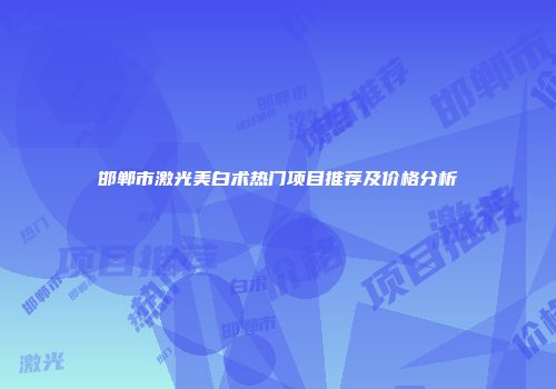 邯郸市激光美白术热门项目推荐及价格分析